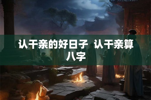 认干亲的好日子  认干亲算八字