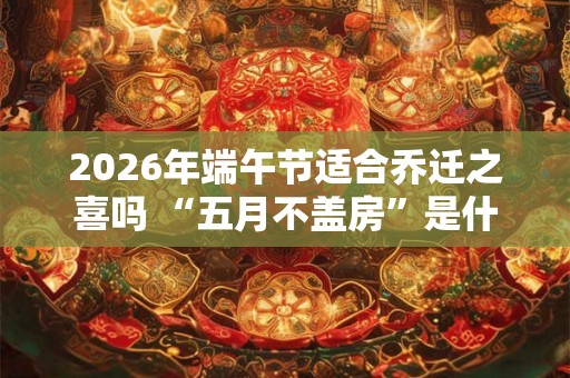 2026年端午节适合乔迁之喜吗 “五月不盖房”是什么意思 2026年端午节适合乔迁之喜吗 “五月不盖房”是什么意思