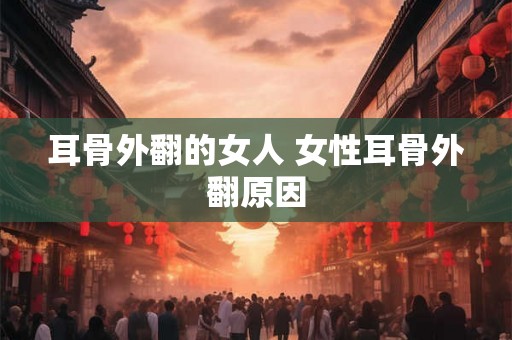 耳骨外翻的女人 女性耳骨外翻原因 耳骨外翻的女人 女性耳骨外翻原因