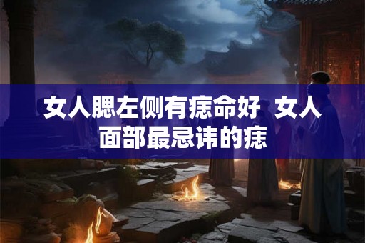 女人腮左侧有痣命好 女人面部最忌讳的痣 女人腮左侧有痣命好 女人面部最忌讳的痣