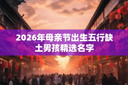 2026年母亲节出生五行缺土男孩精选名字