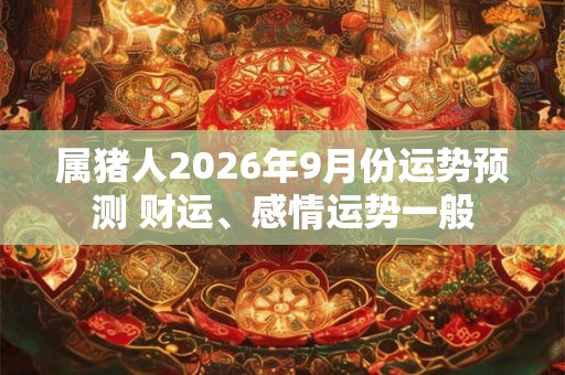 属猪人2026年9月份运势预测 财运、感情运势一般