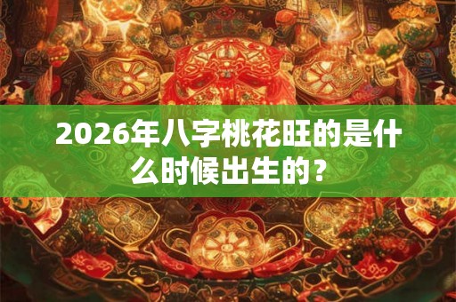 2026年八字桃花旺的是什么时候出生的？