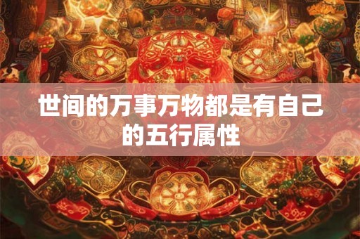 世间的万事万物都是有自己的五行属性 世间的万事万物都是有自己的五行属性