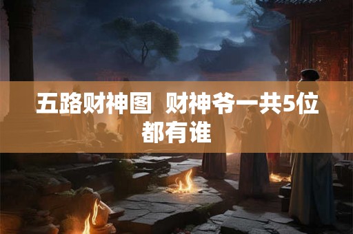 五路财神图  财神爷一共5位都有谁