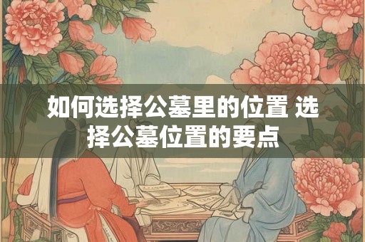如何选择公墓里的位置 选择公墓位置的要点