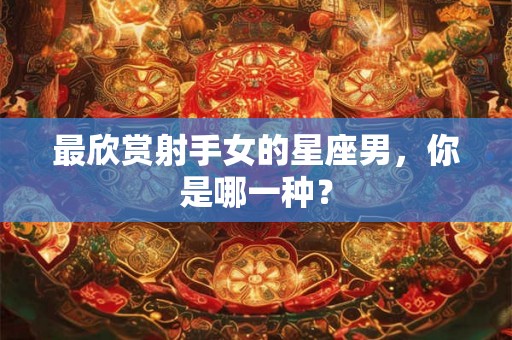 最欣赏射手女的星座男，你是哪一种？