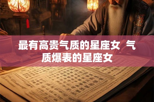 最有高贵气质的星座女  气质爆表的星座女
