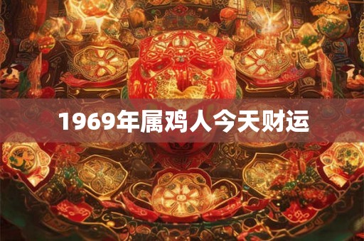 1969年属鸡人今天财运 1969年属鸡人今天财运