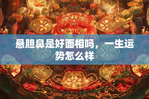 悬胆鼻是好面相吗,一生运势怎么样 悬胆鼻是好面相吗,一生运势怎么样