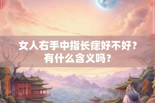 女人右手中指长痣好不好？有什么含义吗？