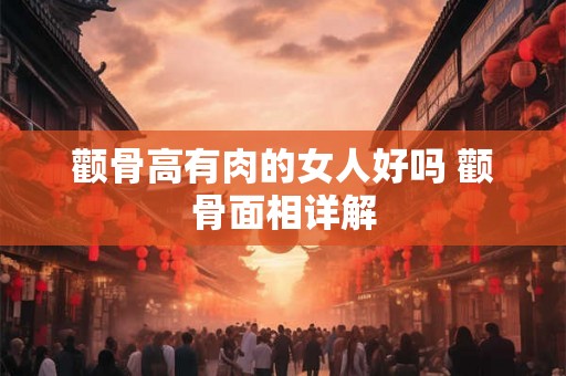 颧骨高有肉的女人好吗 颧骨面相详解