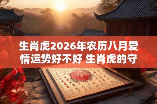 生肖虎2026年农历八月爱情运势好不好 生肖虎的守护神是什么 生肖虎2026年农历八月爱情运势好不好 生肖虎的守护神是什么