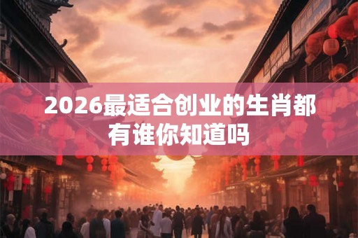 2026最适合创业的生肖都有谁你知道吗