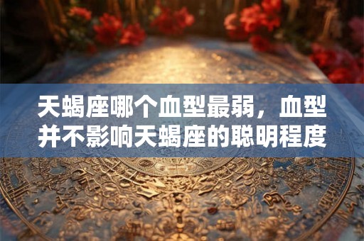 天蝎座哪个血型最弱，血型并不影响天蝎座的聪明程度
