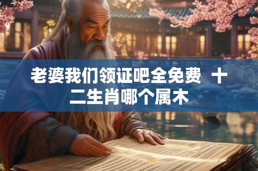 老婆我们领证吧全免费  十二生肖哪个属木