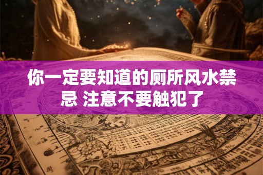 你一定要知道的厕所风水禁忌 注意不要触犯了