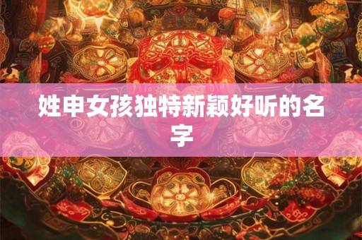 姓申女孩独特新颖好听的名字