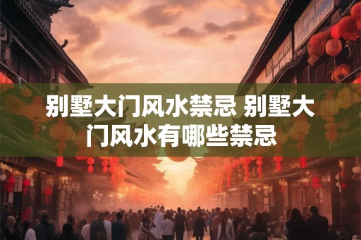 别墅大门风水禁忌 别墅大门风水有哪些禁忌 别墅大门风水禁忌 别墅大门风水有哪些禁忌