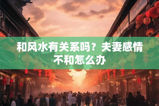 和风水有关系吗？夫妻感情不和怎么办