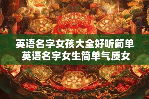 英语名字女孩大全好听简单 英语名字女生简单气质女孩 英语名字女孩大全好听简单 英语名字女生简单气质女孩