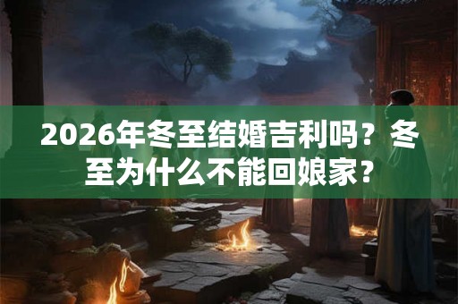 2026年冬至结婚吉利吗?冬至为什么不能回娘家? 2026年冬至结婚吉利吗?冬至为什么不能回娘家?