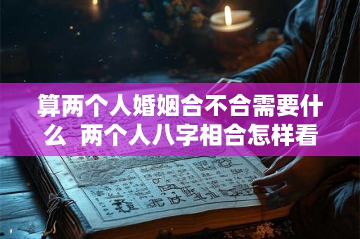 算两个人婚姻合不合需要什么 两个人八字相合怎样看 算两个人婚姻合不合需要什么 两个人八字相合怎样看