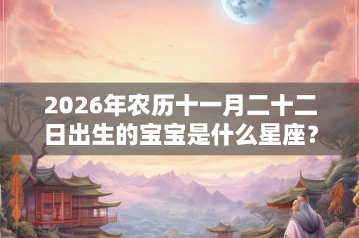 2026年农历十一月二十二日出生的宝宝是什么星座？
