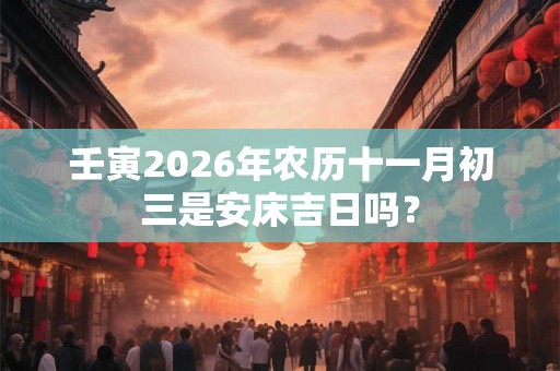 壬寅2026年农历十一月初三是安床吉日吗? 壬寅2026年农历十一月初三是安床吉日吗?