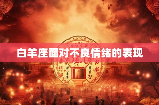 白羊座面对不良情绪的表现 白羊座面对不良情绪的表现