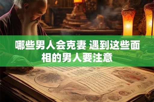 哪些男人会克妻 遇到这些面相的男人要注意