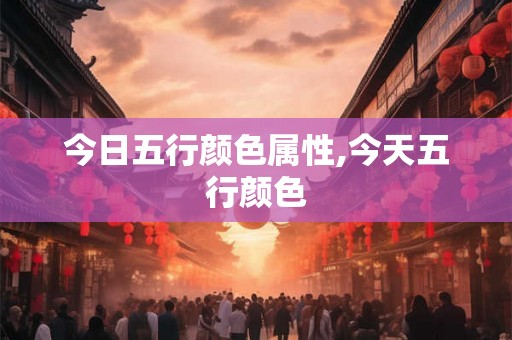 今日五行颜色属性,今天五行颜色 今日五行颜色属性,今天五行颜色