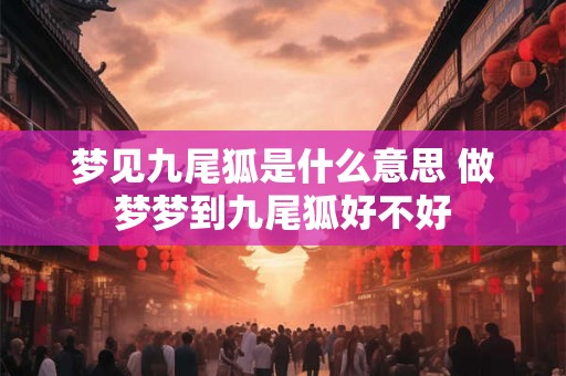 梦见九尾狐是什么意思 做梦梦到九尾狐好不好