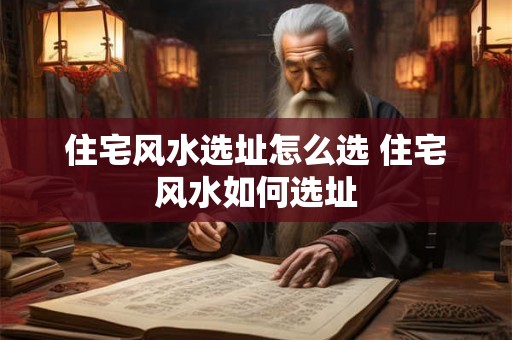 住宅风水选址怎么选 住宅风水如何选址