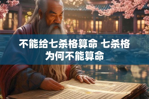 不能给七杀格算命 七杀格为何不能算命 不能给七杀格算命 七杀格为何不能算命