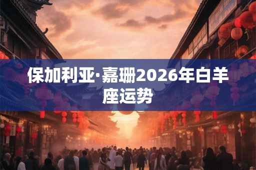 保加利亚·嘉珊2026年白羊座运势