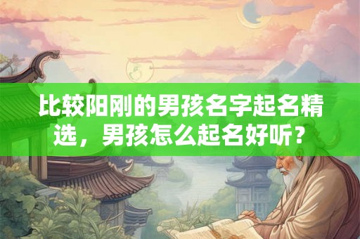 比较阳刚的男孩名字起名精选,男孩怎么起名好听? 比较阳刚的男孩名字起名精选,男孩怎么起名好听?