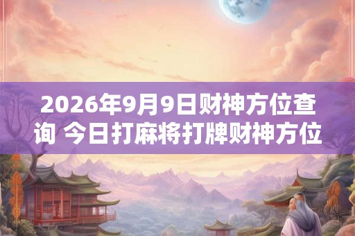 2026年9月9日财神方位查询 今日打麻将打牌财神方位