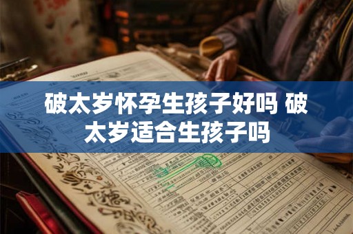 破太岁怀孕生孩子好吗 破太岁适合生孩子吗 破太岁怀孕生孩子好吗 破太岁适合生孩子吗