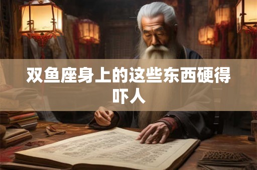 双鱼座身上的这些东西硬得吓人