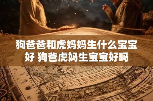 狗爸爸和虎妈妈生什么宝宝好 狗爸虎妈生宝宝好吗