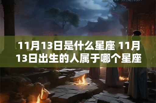 11月13日是什么星座 11月13日出生的人属于哪个星座 11月13日是什么星座 11月13日出生的人属于哪个星座