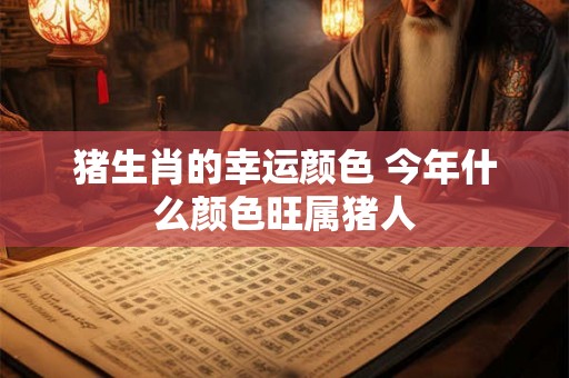 猪生肖的幸运颜色 今年什么颜色旺属猪人