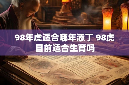 98年虎适合哪年添丁 98虎目前适合生育吗