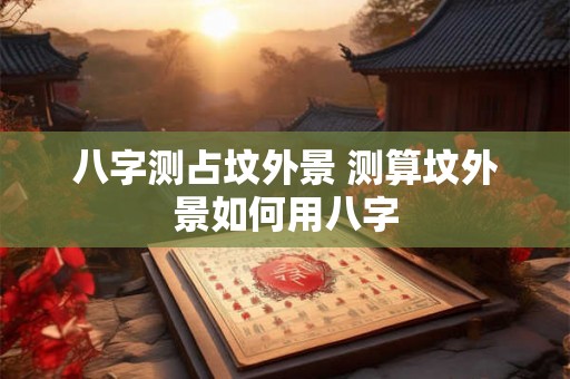 八字测占坟外景 测算坟外景如何用八字