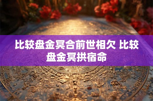 比较盘金冥合前世相欠 比较盘金冥拱宿命