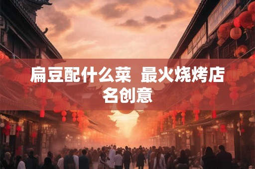 扁豆配什么菜  最火烧烤店名创意