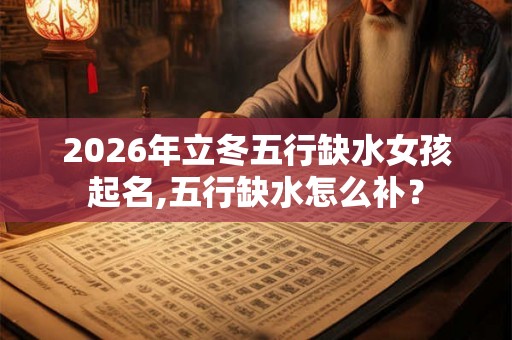 2026年立冬五行缺水女孩起名,五行缺水怎么补? 2026年立冬五行缺水女孩起名,五行缺水怎么补?