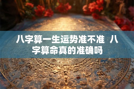 八字算一生运势准不准  八字算命真的准确吗
