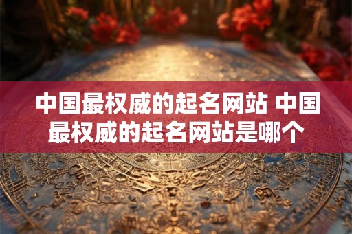 中国最权威的起名网站 中国最权威的起名网站是哪个